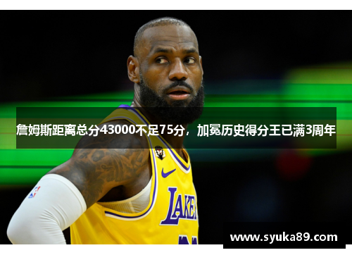 詹姆斯距离总分43000不足75分，加冕历史得分王已满3周年